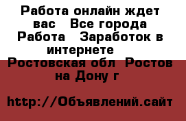 Работа онлайн ждет вас - Все города Работа » Заработок в интернете   . Ростовская обл.,Ростов-на-Дону г.